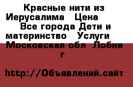 Красные нити из Иерусалима › Цена ­ 150 - Все города Дети и материнство » Услуги   . Московская обл.,Лобня г.